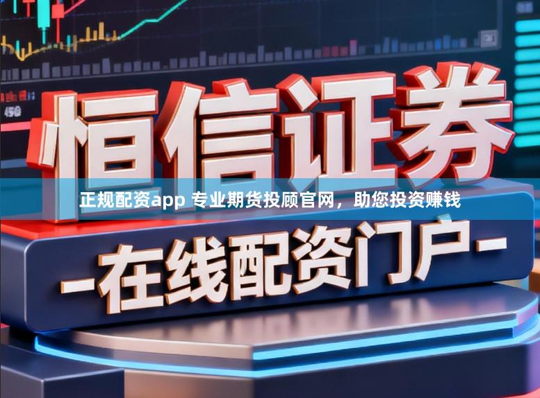 正规配资app 专业期货投顾官网，助您投资赚钱