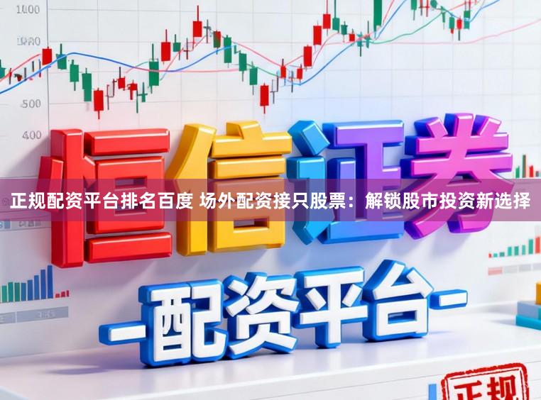 正规配资平台排名百度 场外配资接只股票:解锁股市投资新选择