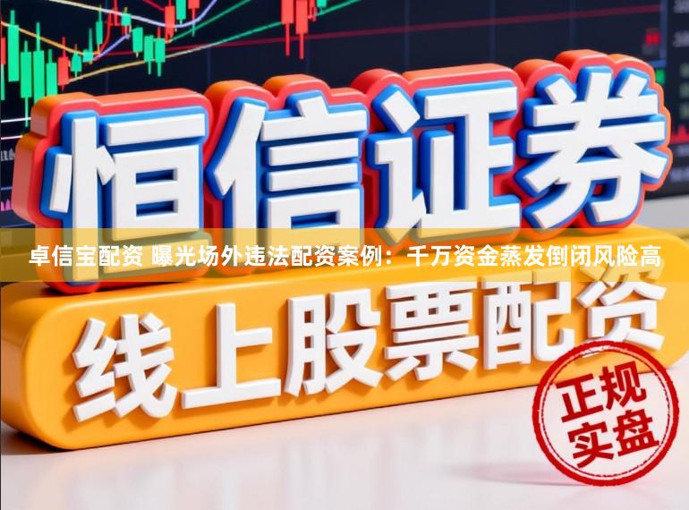 卓信宝配资 曝光场外违法配资案例：千万资金蒸发倒闭风险高