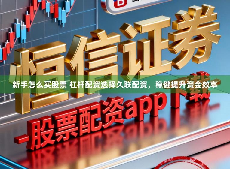 新手怎么买股票 杠杆配资选择久联配资，稳健提升资金效率
