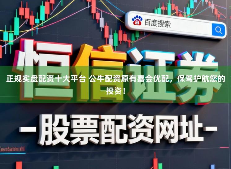 正规实盘配资十大平台 公牛配资原有嘉会优配，保驾护航您的投资！