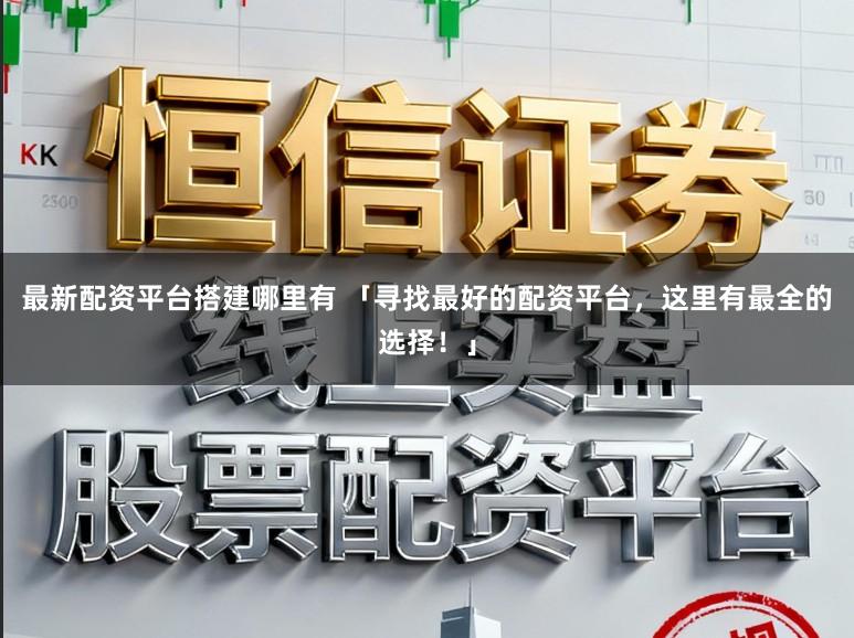 最新配资平台搭建哪里有 「寻找最好的配资平台，这里有最全的选择！」