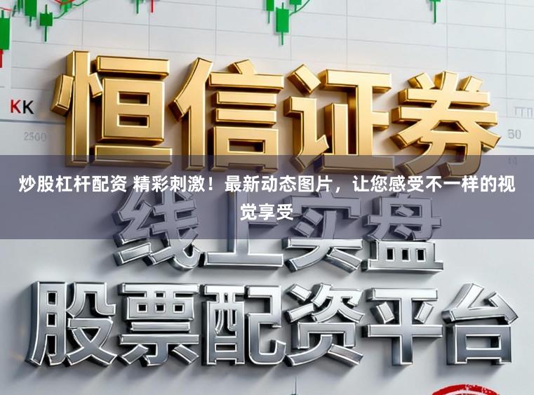 炒股杠杆配资 精彩刺激！最新动态图片，让您感受不一样的视觉享受