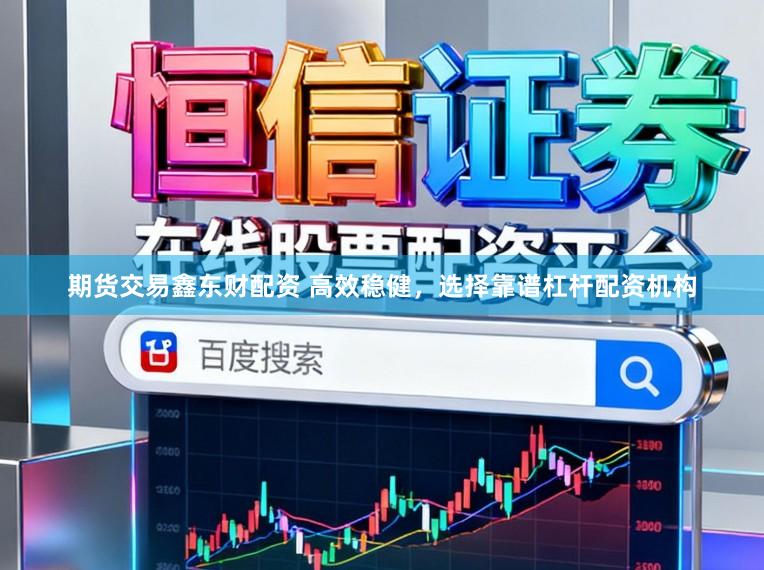 期货交易鑫东财配资 高效稳健,选择靠谱杠杆配资机构