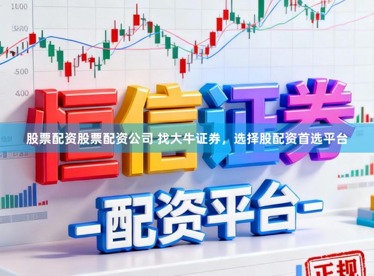 股票配资股票配资公司 找大牛证券，选择股配资首选平台
