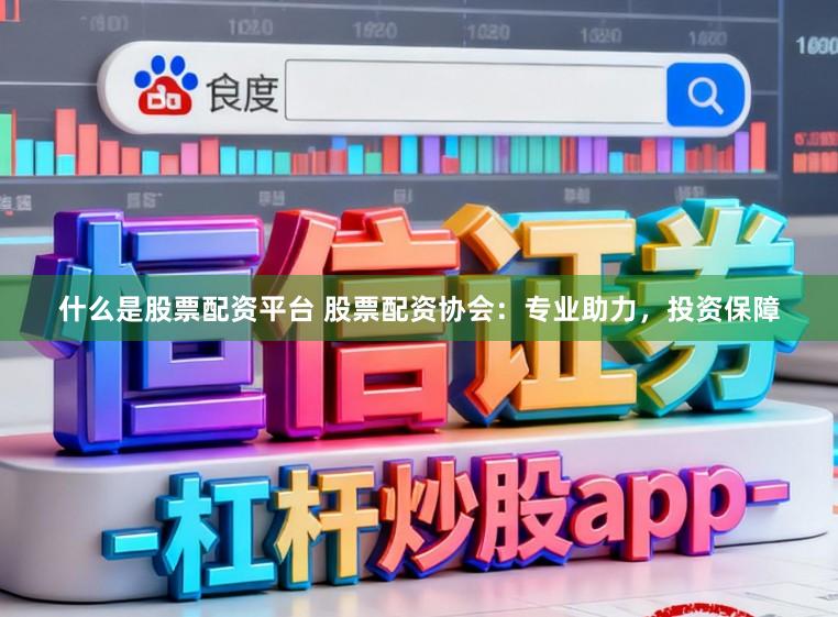 什么是股票配资平台 股票配资协会:专业助力,投资保障