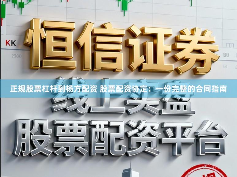 正规股票杠杆到杨方配资 股票配资协定:一份完整的合同指南