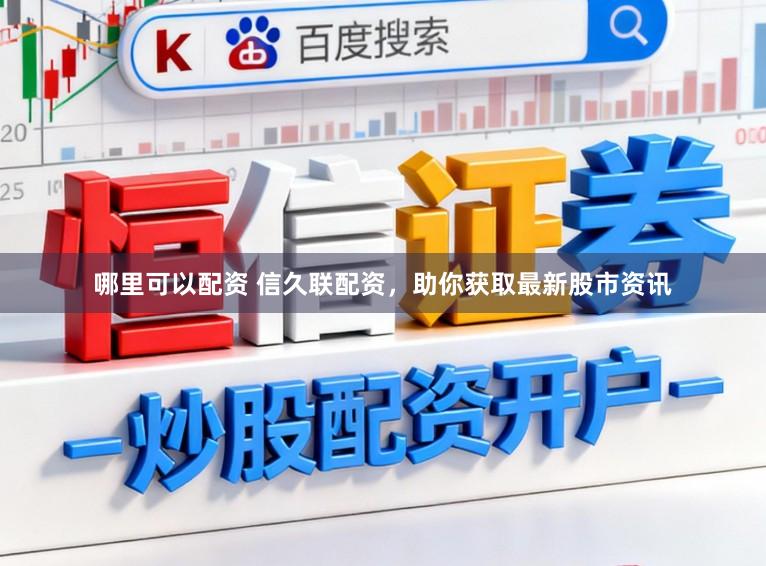 哪里可以配资 信久联配资，助你获取最新股市资讯