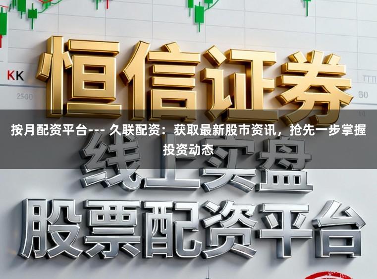 按月配资平台--- 久联配资：获取最新股市资讯，抢先一步掌握投资动态