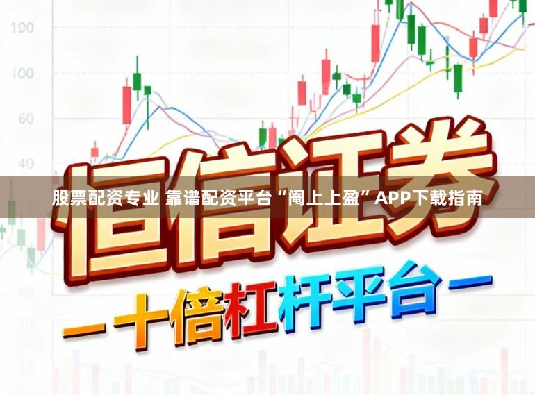 股票配资专业 靠谱配资平台“阉上上盈”APP下载指南