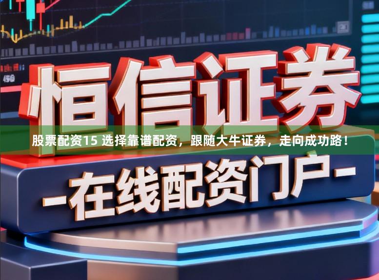 股票配资15 选择靠谱配资，跟随大牛证券，走向成功路！