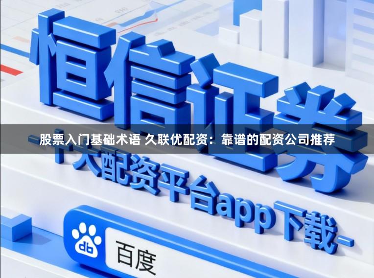 股票入门基础术语 久联优配资：靠谱的配资公司推荐