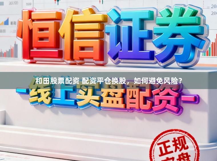 和田股票配资 配资平仓换股，如何避免风险？