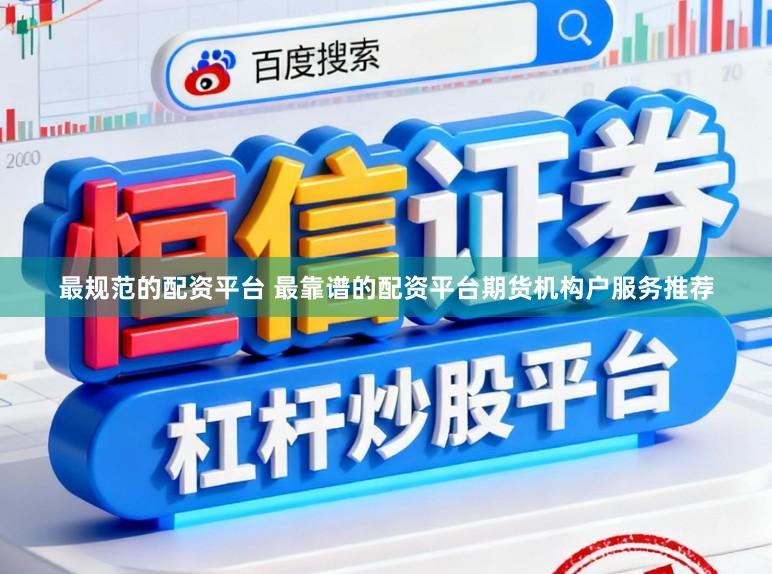 最规范的配资平台 最靠谱的配资平台期货机构户服务推荐