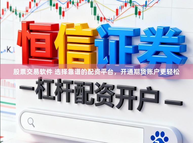 股票交易软件 选择靠谱的配资平台，开通期货账户更轻松