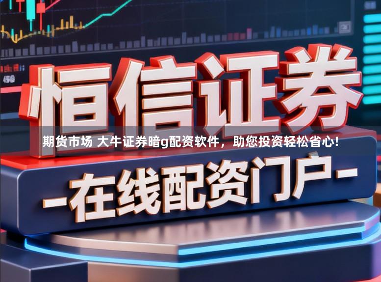 期货市场 大牛证券暗g配资软件，助您投资轻松省心!