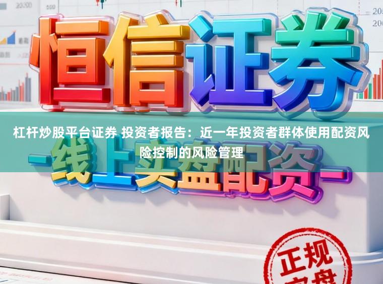 杠杆炒股平台证券 投资者报告：近一年投资者群体使用配资风险控制的风险管理
