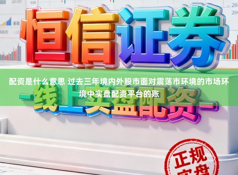 配资是什么意思 过去三年境内外股市面对震荡市环境的市场环境中实盘配资平台的账