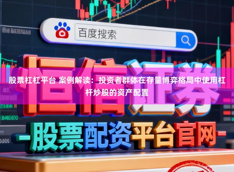 股票杠杠平台 案例解读：投资者群体在存量博弈格局中使用杠杆炒股的资产配置