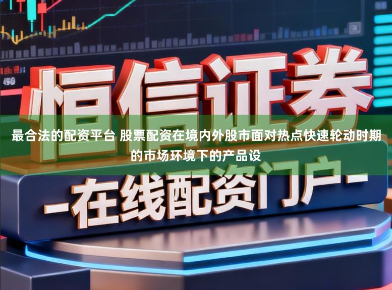 最合法的配资平台 股票配资在境内外股市面对热点快速轮动时期的市场环境下的产品设
