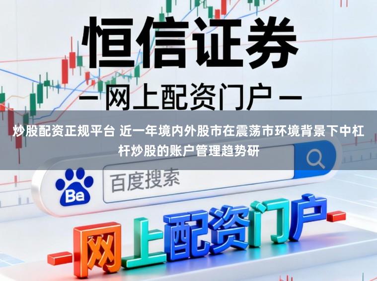 炒股配资正规平台 近一年境内外股市在震荡市环境背景下中杠杆炒股的账户管理趋势研