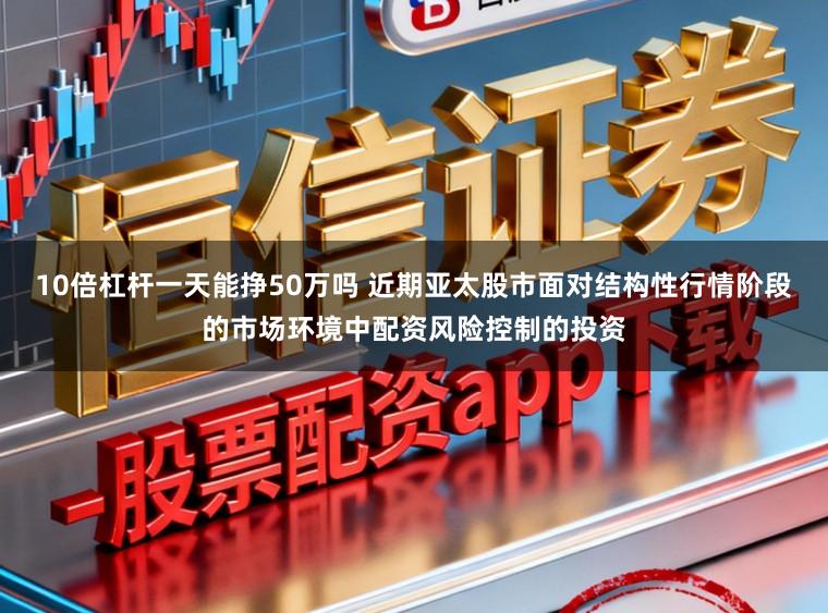 10倍杠杆一天能挣50万吗 近期亚太股市面对结构性行情阶段的市场环境中配资风险控制的投资