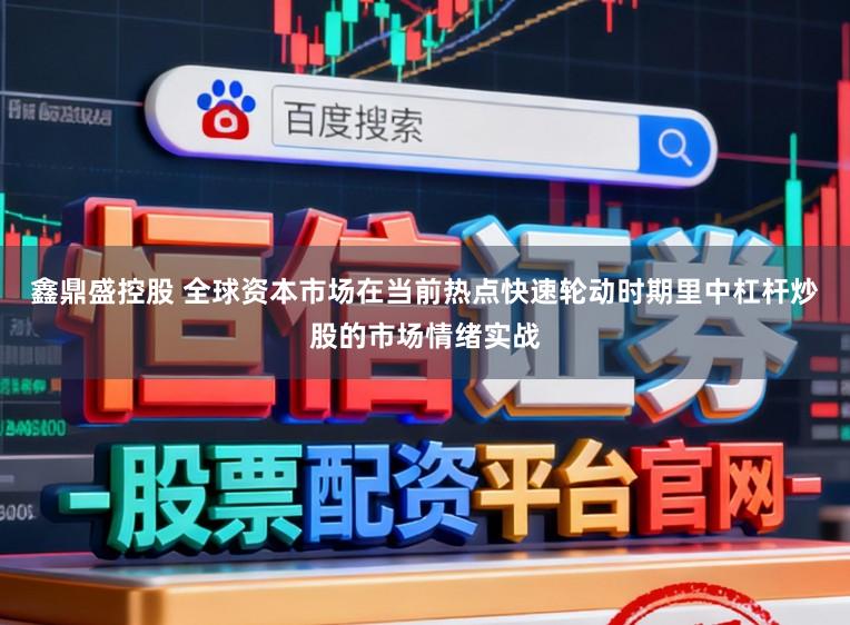 鑫鼎盛控股　 全球资本市场在当前热点快速轮动时期里中杠杆炒股的市场情绪实战