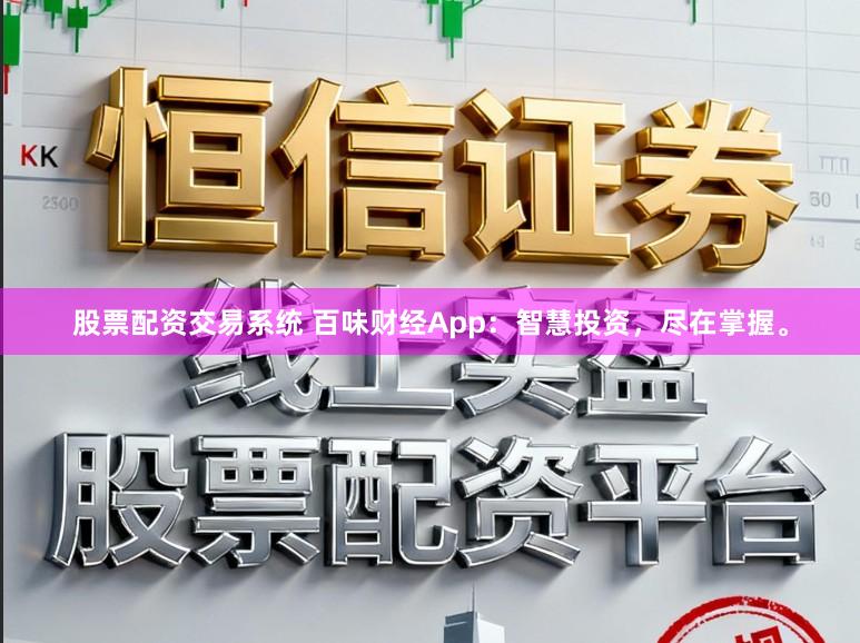 股票配资交易系统 百味财经App：智慧投资，尽在掌握。