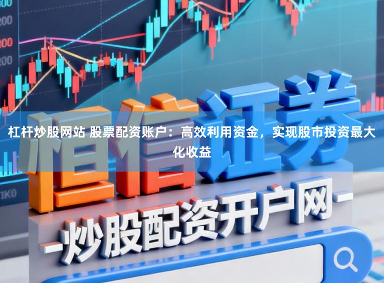 杠杆炒股网站 股票配资账户：高效利用资金，实现股市投资最大化收益