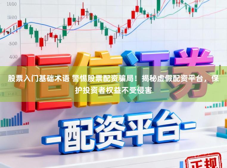 股票入门基础术语 警惕股票配资骗局！揭秘虚假配资平台，保护投资者权益不受侵害