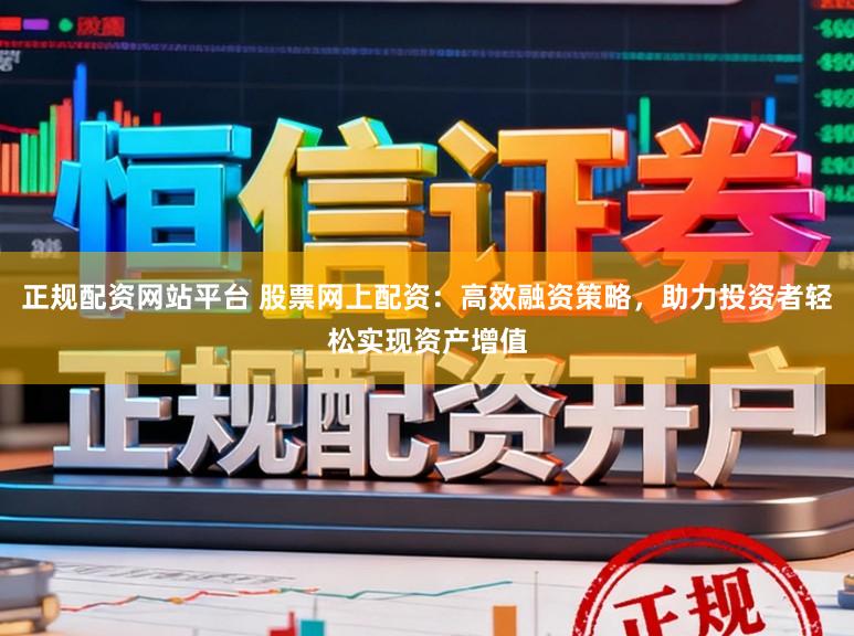 正规配资网站平台 股票网上配资：高效融资策略，助力投资者轻松实现资产增值