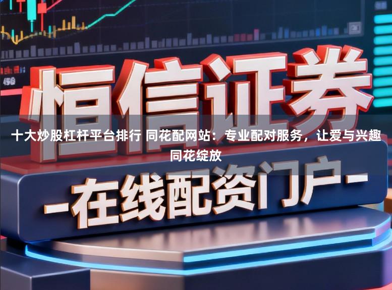 十大炒股杠杆平台排行 同花配网站：专业配对服务，让爱与兴趣同花绽放