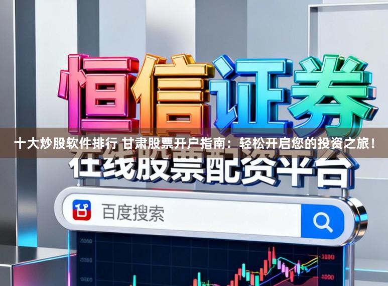 十大炒股软件排行 甘肃股票开户指南：轻松开启您的投资之旅！