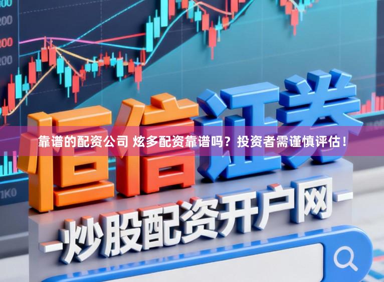 靠谱的配资公司 炫多配资靠谱吗？投资者需谨慎评估！