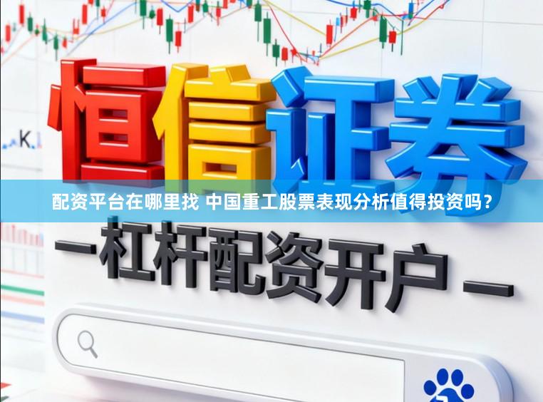 配资平台在哪里找 中国重工股票表现分析值得投资吗？