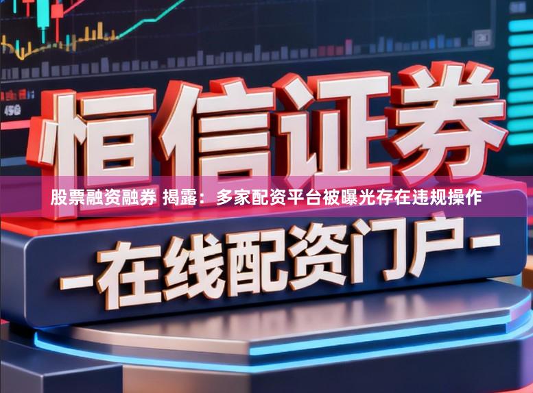 股票融资融券 揭露：多家配资平台被曝光存在违规操作