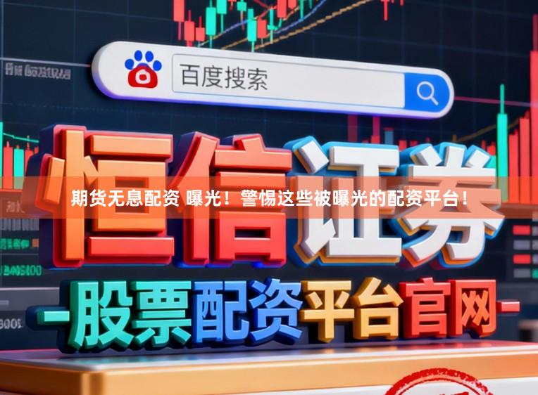 期货无息配资 曝光！警惕这些被曝光的配资平台！