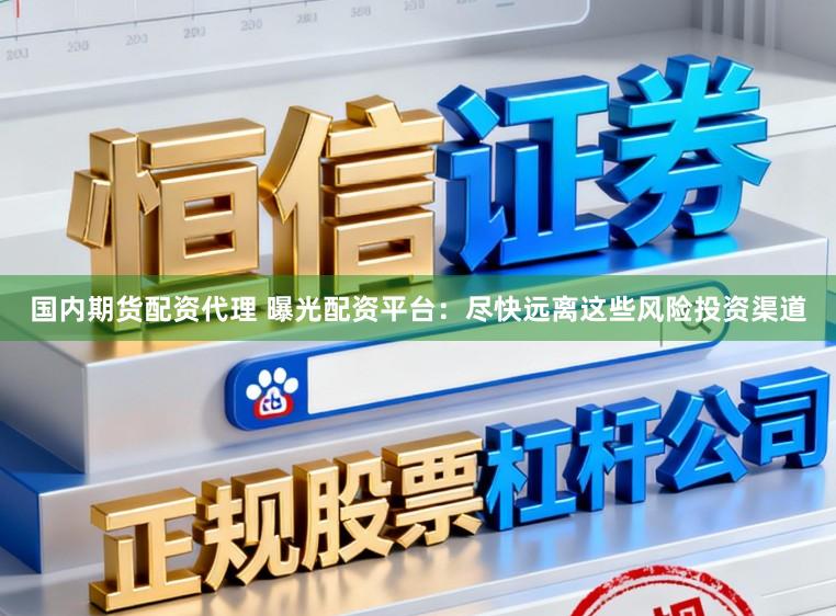 国内期货配资代理 曝光配资平台:尽快远离这些风险投资渠道