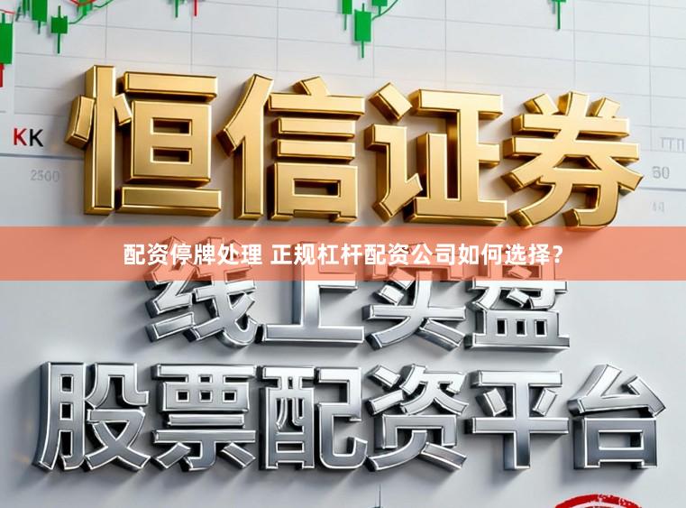 配资停牌处理 正规杠杆配资公司如何选择？