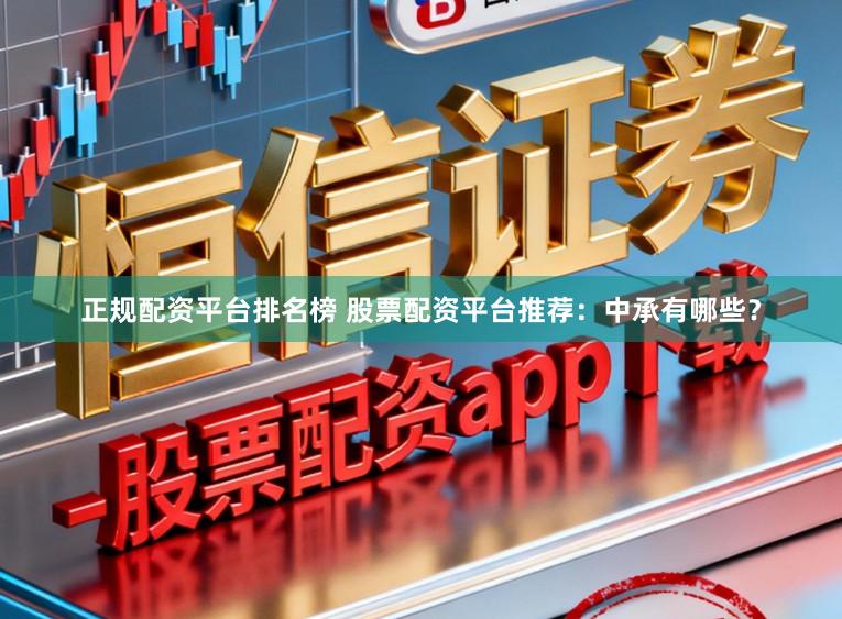 正规配资平台排名榜 股票配资平台推荐：中承有哪些？