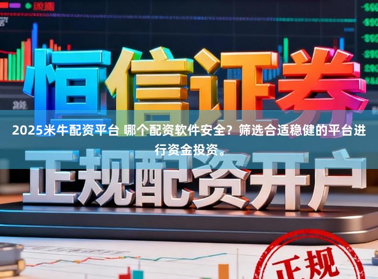 2025米牛配资平台 哪个配资软件安全？筛选合适稳健的平台进行资金投资。