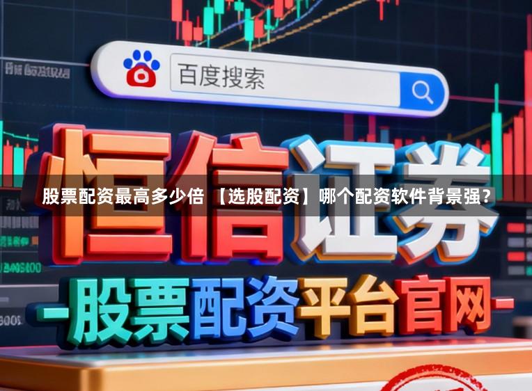 股票配资最高多少倍 【选股配资】哪个配资软件背景强？