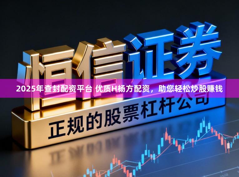 2025年查封配资平台 优质H杨方配资,助您轻松炒股赚钱