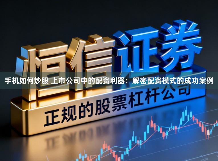 手机如何炒股 上市公司中的配资利器:解密配资模式的成功案例