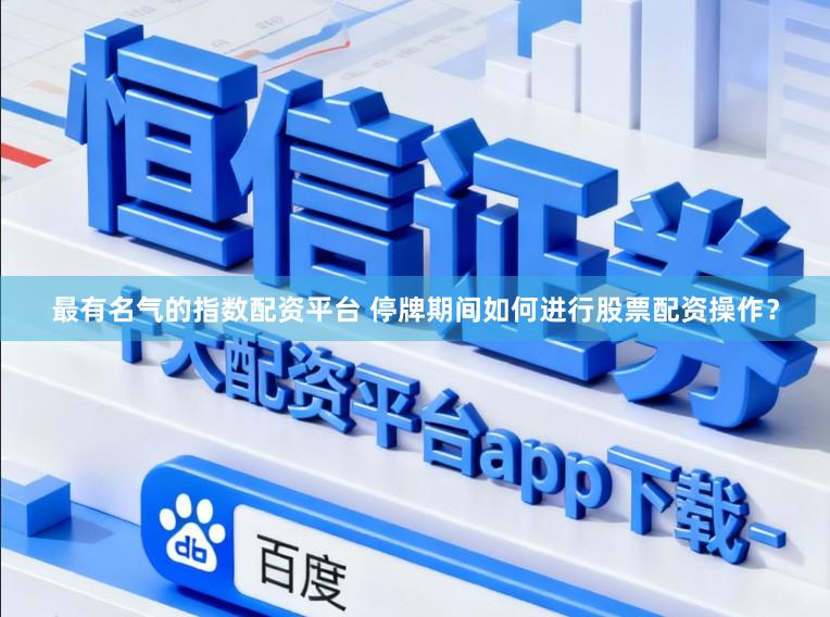 最有名气的指数配资平台 停牌期间如何进行股票配资操作？