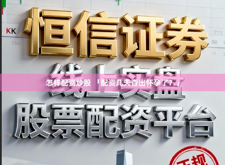 怎样配资炒股 「配资几天杳出怀孕了？」