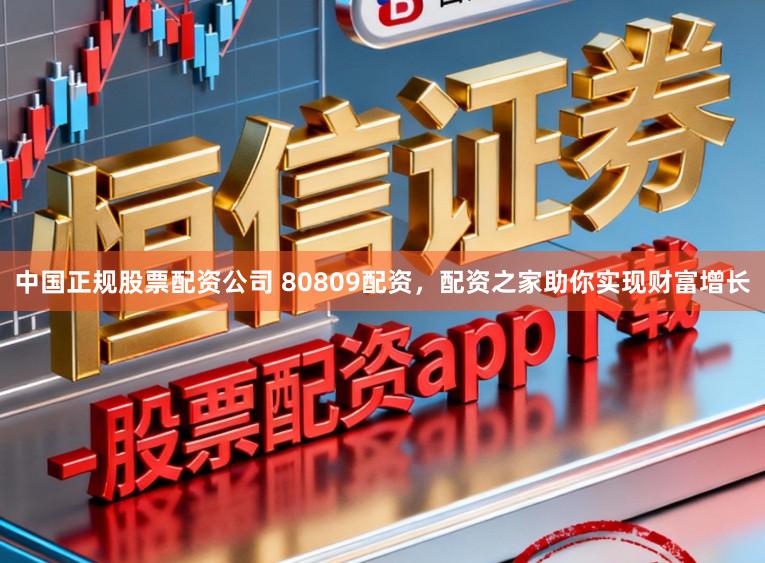 中国正规股票配资公司 80809配资，配资之家助你实现财富增长