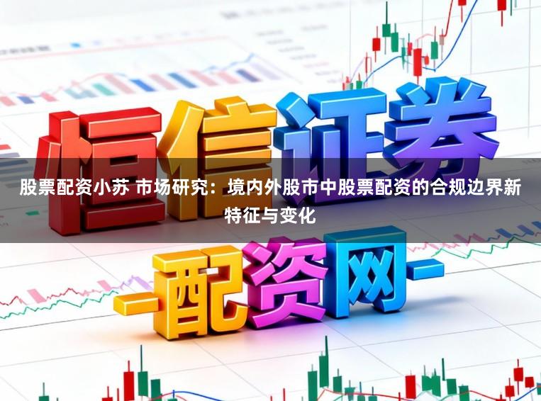 股票配资小苏 市场研究：境内外股市中股票配资的合规边界新特征与变化