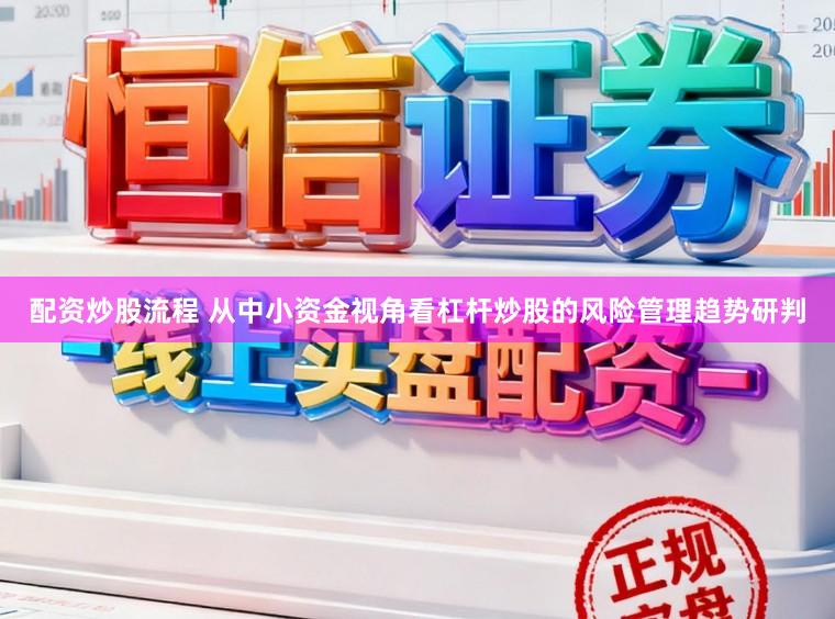 配资炒股流程 从中小资金视角看杠杆炒股的风险管理趋势研判