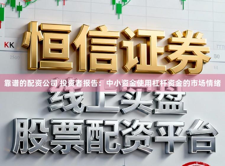 靠谱的配资公司 投资者报告：中小资金使用杠杆资金的市场情绪